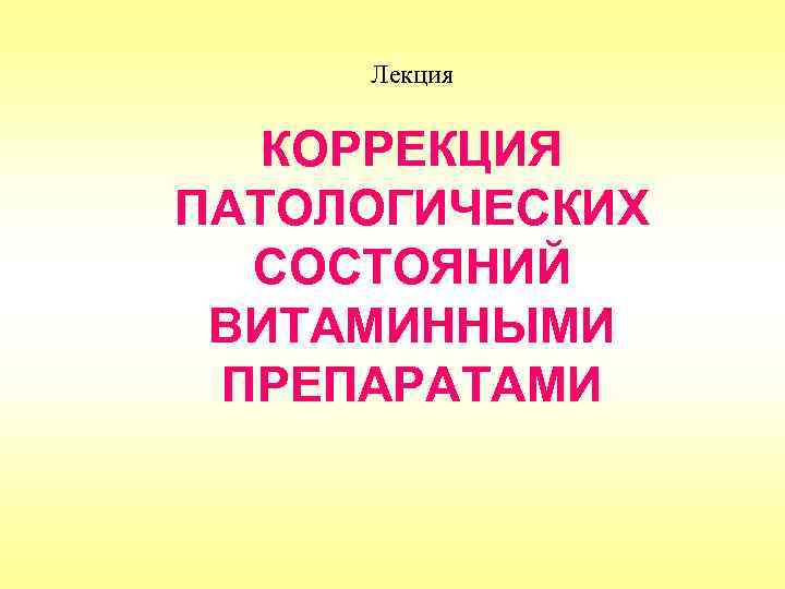 Лекция КОРРЕКЦИЯ ПАТОЛОГИЧЕСКИХ СОСТОЯНИЙ ВИТАМИННЫМИ ПРЕПАРАТАМИ 