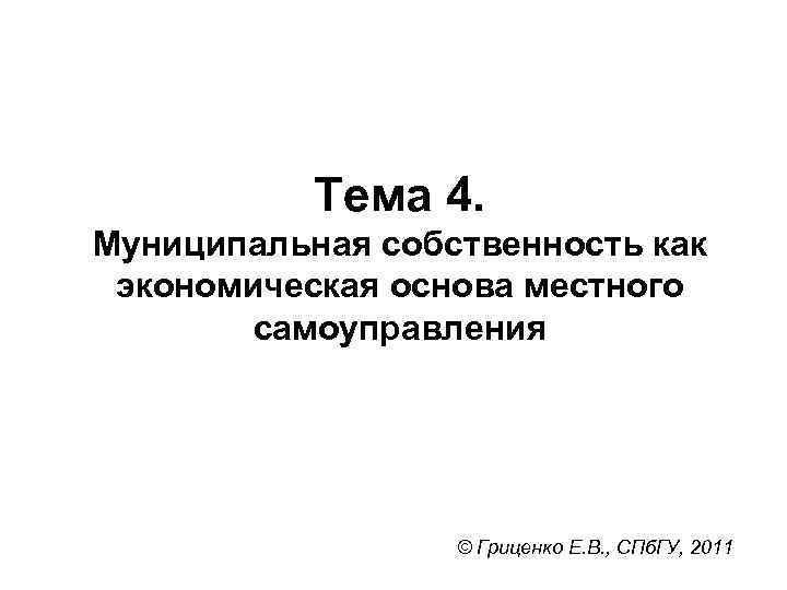 Тема 4. Муниципальная собственность как экономическая основа местного самоуправления © Гриценко Е. В. ,