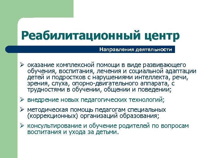 Реабилитационный центр Направления деятельности Ø оказание комплексной помощи в виде развивающего обучения, воспитания, лечения