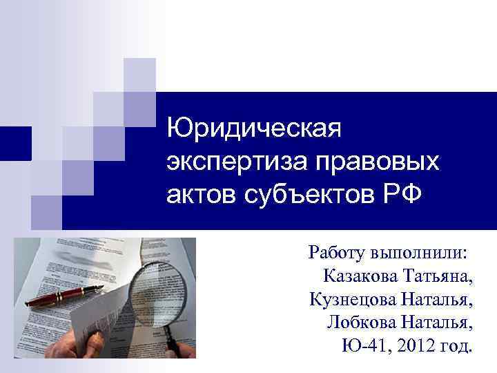 Юридическая экспертиза правовых актов субъектов РФ Работу выполнили: Казакова Татьяна, Кузнецова Наталья, Лобкова Наталья,