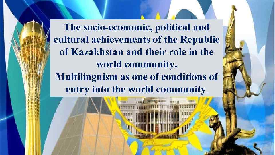 The socio-economic, political and cultural achievements of the Republic of Kazakhstan and their role