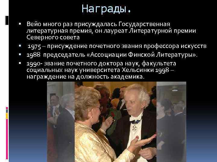 Награды. Вейо много раз присуждалась Государственная литературная премия, он лауреат Литературной премии Северного совета