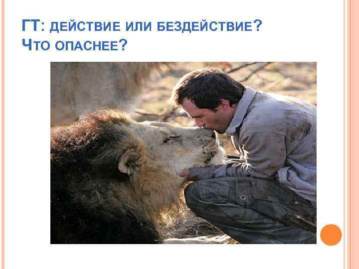 ГТ: ДЕЙСТВИЕ ИЛИ БЕЗДЕЙСТВИЕ? ЧТО ОПАСНЕЕ? 