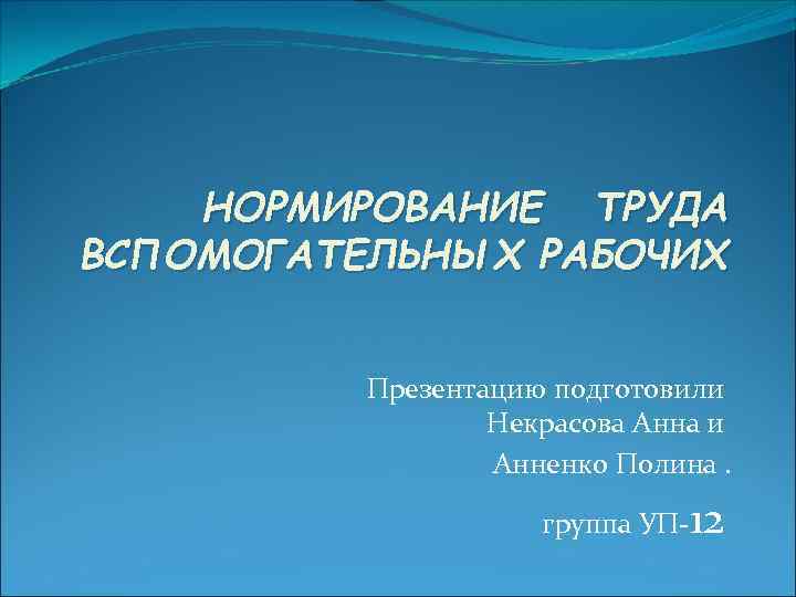 НОРМИРОВАНИЕ ТРУДА ВСПОМОГАТЕЛЬНЫХ РАБОЧИХ Презентацию подготовили Некрасова Анна и Анненко Полина. группа УП-12 