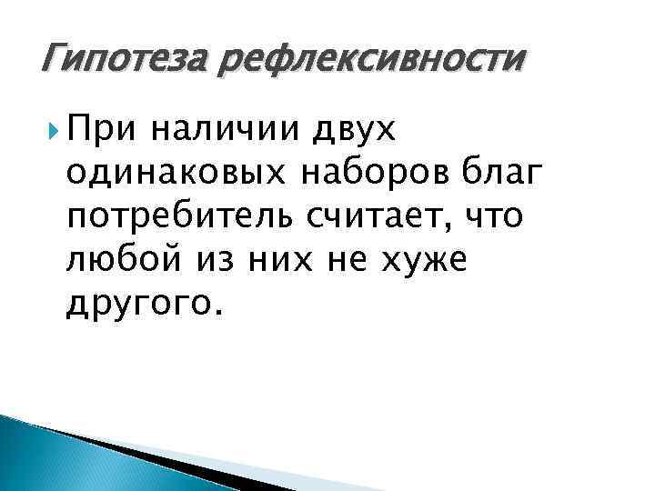Гипотеза рефлексивности При наличии двух одинаковых наборов благ потребитель считает, что любой из них