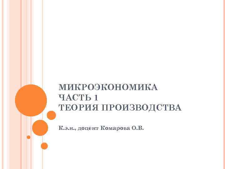 МИКРОЭКОНОМИКА ЧАСТЬ 1 ТЕОРИЯ ПРОИЗВОДСТВА К. э. н. , доцент Комарова О. В. 