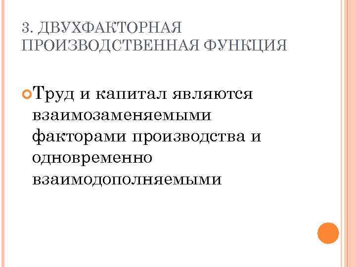 3. ДВУХФАКТОРНАЯ ПРОИЗВОДСТВЕННАЯ ФУНКЦИЯ Труд и капитал являются взаимозаменяемыми факторами производства и одновременно взаимодополняемыми