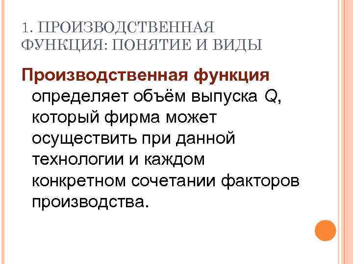 1. ПРОИЗВОДСТВЕННАЯ ФУНКЦИЯ: ПОНЯТИЕ И ВИДЫ Производственная функция определяет объём выпуска Q, который фирма