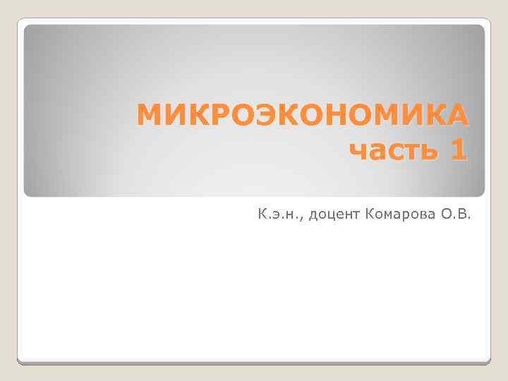 МИКРОЭКОНОМИКА часть 1 К. э. н. , доцент Комарова О. В. 