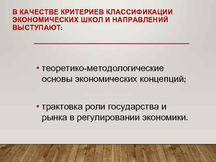 В КАЧЕСТВЕ КРИТЕРИЕВ КЛАССИФИКАЦИИ ЭКОНОМИЧЕСКИХ ШКОЛ И НАПРАВЛЕНИЙ ВЫСТУПАЮТ: • теоретико-методологические основы экономических концепций;