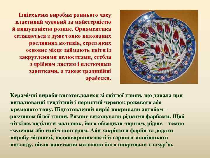 Ізнікським виробам раннього часу властивий чудовий за майстерністю й вишуканістю розпис. Орнаментика складається з