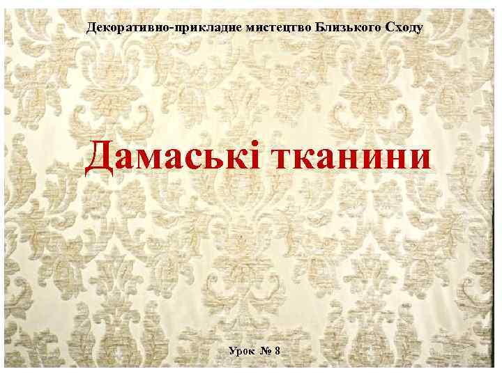 Декоративно-прикладне мистецтво Близького Сходу Дамаські тканини Урок № 8 