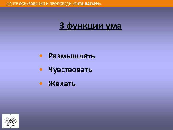 ЦЕНТР ОБРАЗОВАНИЯ И ПРОПОВЕДИ «ГИТА-НАГАРИ» 3 функции ума • Размышлять • Чувствовать • Желать