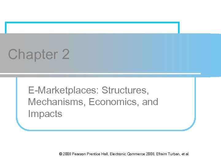 Chapter 2 E-Marketplaces: Structures, Mechanisms, Economics, and Impacts © 2008 Pearson Prentice Hall, Electronic