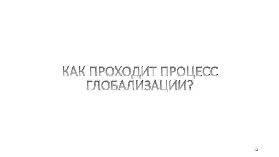 КАК ПРОХОДИТ ПРОЦЕСС ГЛОБАЛИЗАЦИИ? 10 