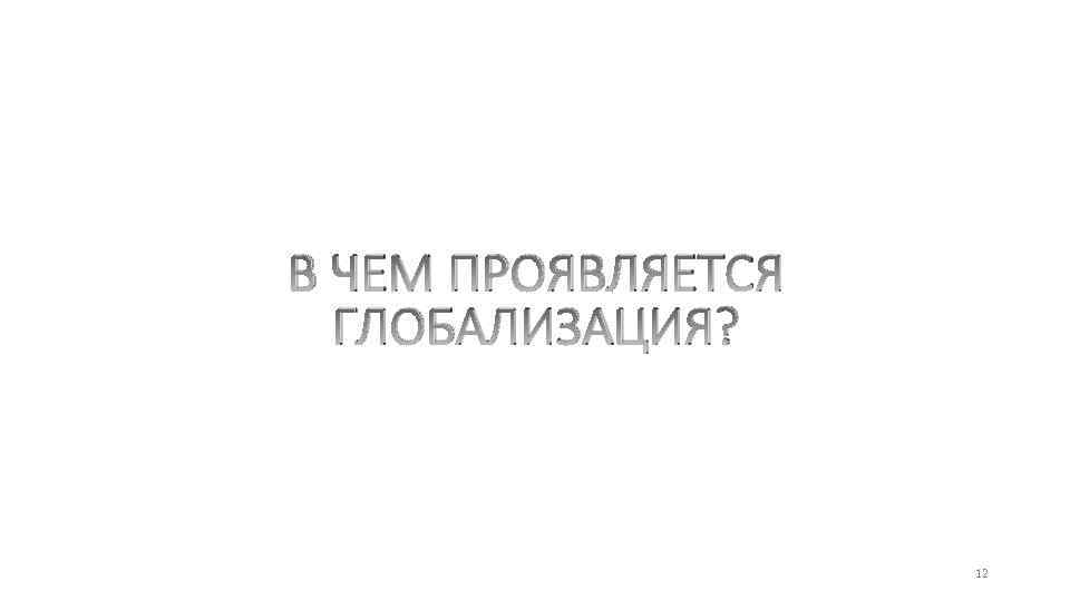 В ЧЕМ ПРОЯВЛЯЕТСЯ ГЛОБАЛИЗАЦИЯ? 12 