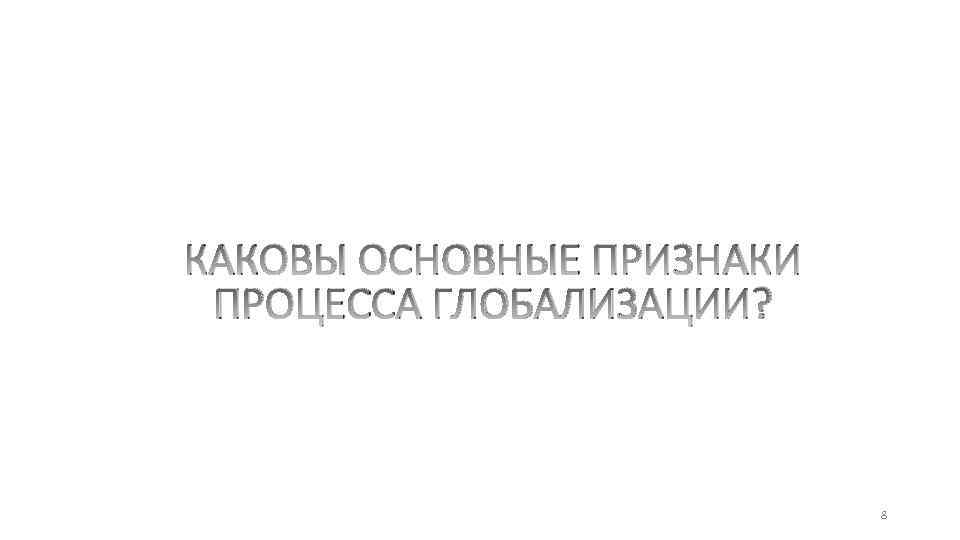 КАКОВЫ ОСНОВНЫЕ ПРИЗНАКИ ПРОЦЕССА ГЛОБАЛИЗАЦИИ? 8 