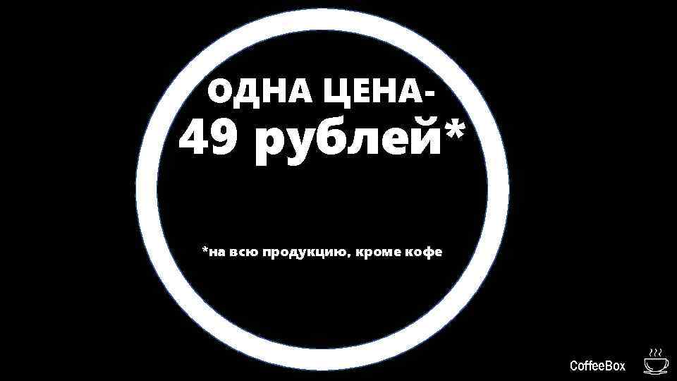 ОДНА ЦЕНА- 49 рублей* *на всю продукцию, кроме кофе Coffee. Box 