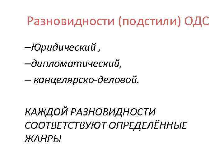 Разновидности (подстили) ОДС –Юридический , –дипломатический, – канцелярско-деловой. КАЖДОЙ РАЗНОВИДНОСТИ СООТВЕТСТВУЮТ ОПРЕДЕЛЁННЫЕ ЖАНРЫ 