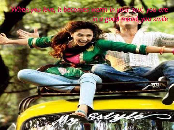 When you love, it becomes warm in your soul, you are in a good