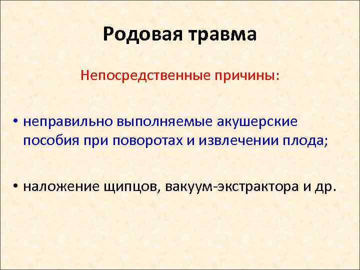 Родовая травма Непосредственные причины: • неправильно выполняемые акушерские пособия при поворотах и извлечении плода;