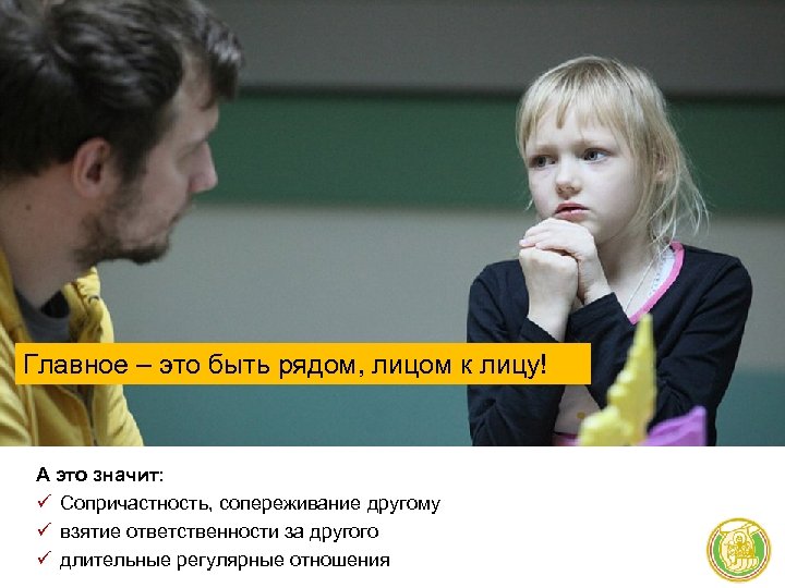 Главное – это быть рядом, лицом к лицу! А это значит: ü Сопричастность, сопереживание