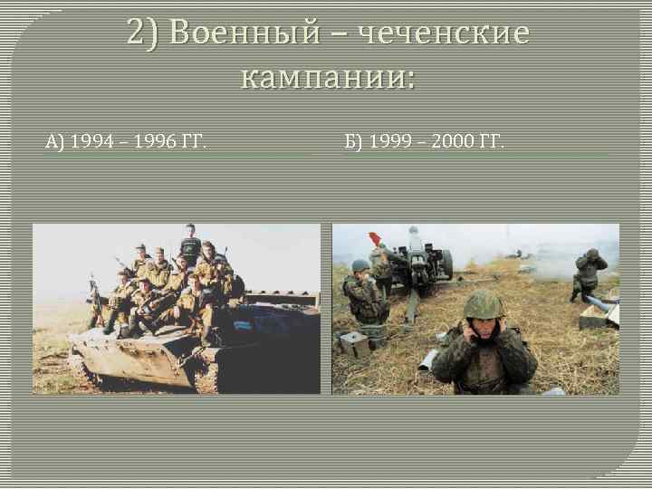 2) Военный – чеченские кампании: А) 1994 – 1996 ГГ. Б) 1999 – 2000
