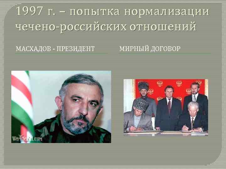 1997 г. – попытка нормализации чечено-российских отношений МАСХАДОВ - ПРЕЗИДЕНТ МИРНЫЙ ДОГОВОР 