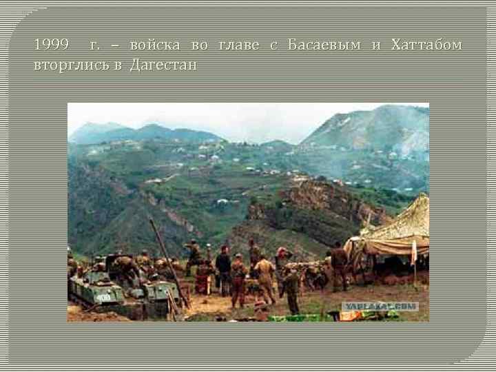 1999 г. – войска во главе с Басаевым и Хаттабом вторглись в Дагестан 