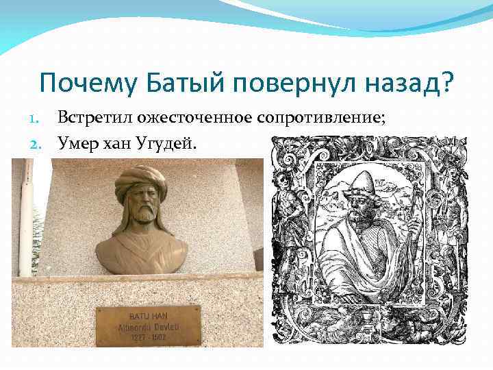 Почему Батый повернул назад? 1. Встретил ожесточенное сопротивление; 2. Умер хан Угудей. 