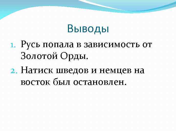 Выводы 1. Русь попала в зависимость от Золотой Орды. 2. Натиск шведов и немцев