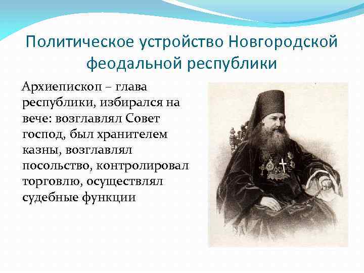 Политическое устройство Новгородской феодальной республики Архиепископ – глава республики, избирался на вече: возглавлял Совет