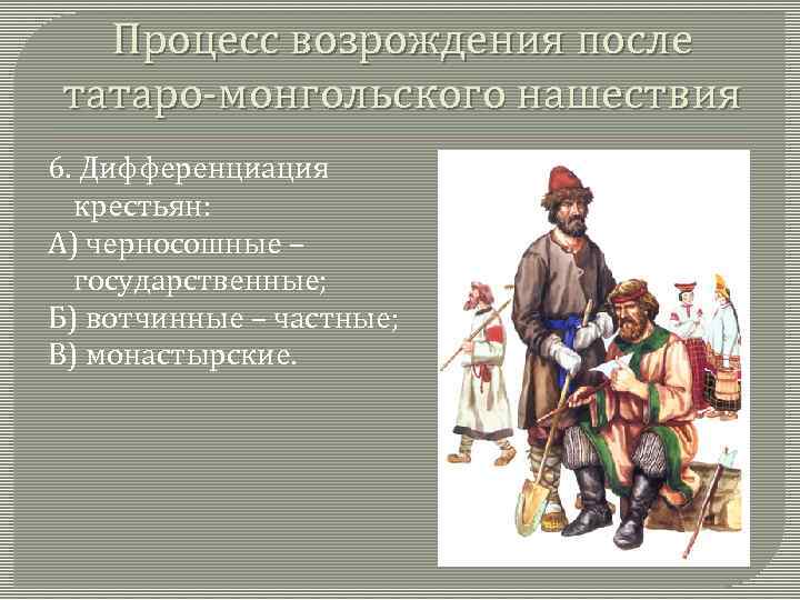 Процесс возрождения после татаро-монгольского нашествия 6. Дифференциация крестьян: А) черносошные – государственные; Б) вотчинные