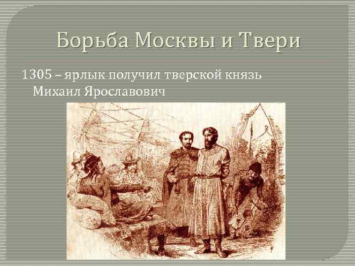 Борьба Москвы и Твери 1305 – ярлык получил тверской князь Михаил Ярославович 