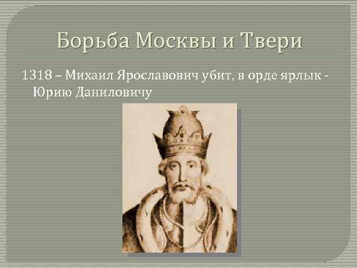 Борьба Москвы и Твери 1318 – Михаил Ярославович убит, в орде ярлык - Юрию