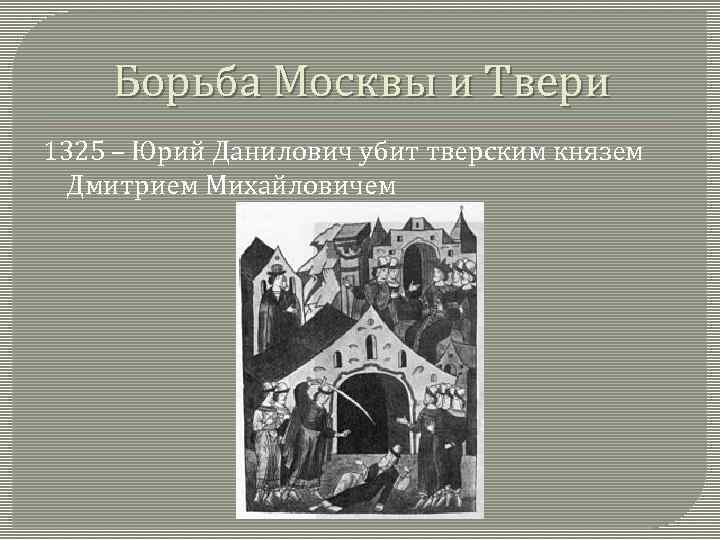 Борьба Москвы и Твери 1325 – Юрий Данилович убит тверским князем Дмитрием Михайловичем 