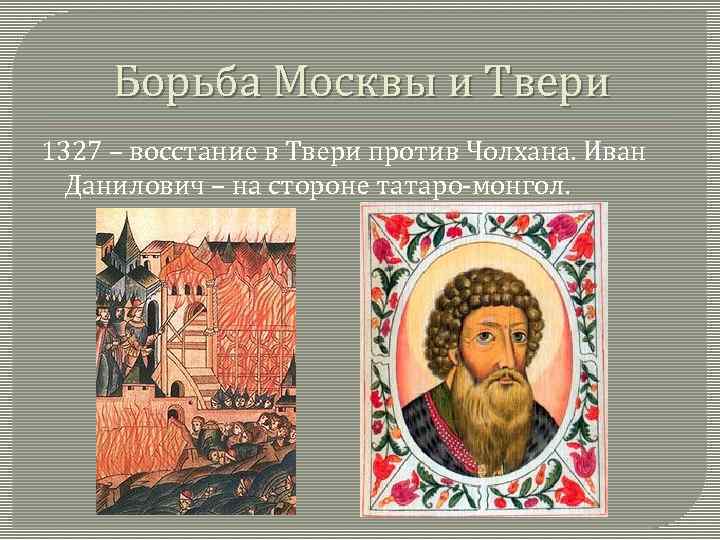 Борьба Москвы и Твери 1327 – восстание в Твери против Чолхана. Иван Данилович –