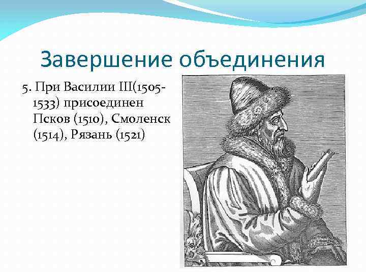 Завершение объединения 5. При Василии III(15051533) присоединен Псков (1510), Смоленск (1514), Рязань (1521) 