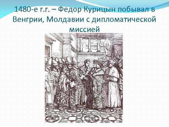 1480 -е г. г. – Федор Курицын побывал в Венгрии, Молдавии с дипломатической миссией