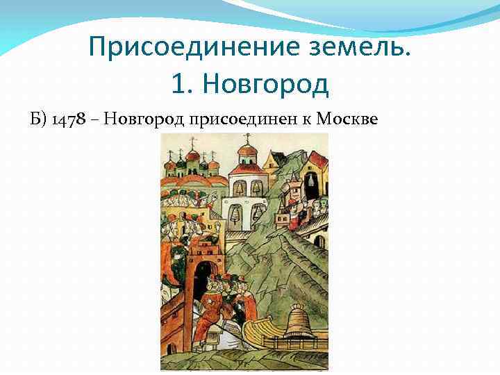 Присоединение земель. 1. Новгород Б) 1478 – Новгород присоединен к Москве 