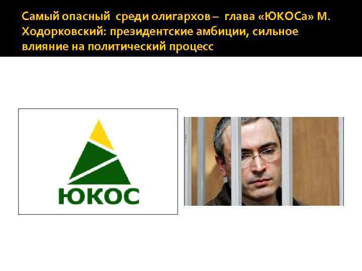 Самый опасный среди олигархов – глава «ЮКОСа» М. Ходорковский: президентские амбиции, сильное влияние на