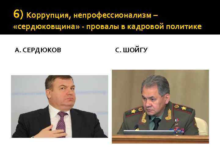 6) Коррупция, непрофессионализм – «сердюковщина» - провалы в кадровой политике А. СЕРДЮКОВ С. ШОЙГУ