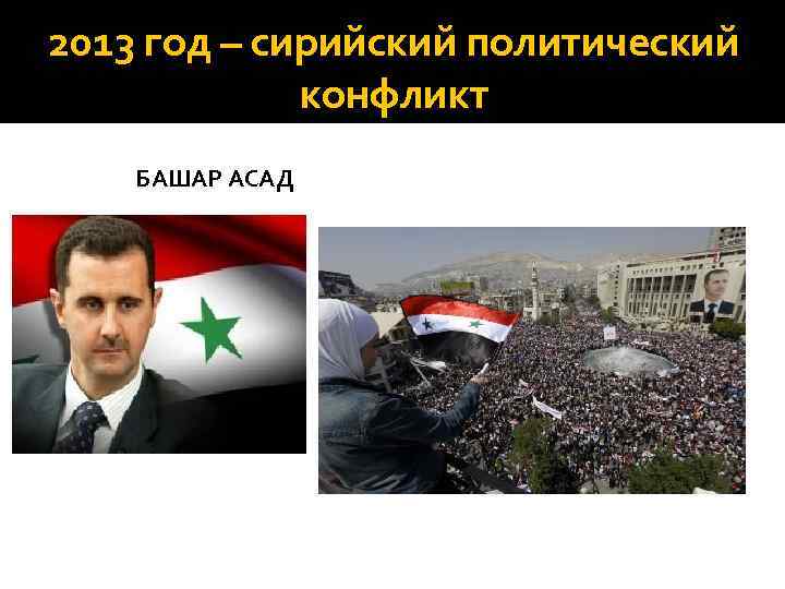 2013 год – сирийский политический конфликт БАШАР АСАД 