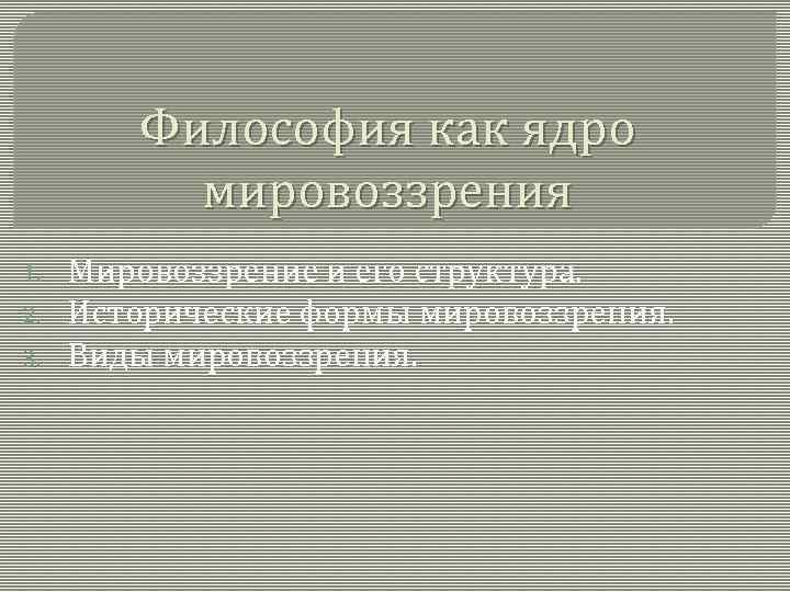 Философия как ядро мировоззрения 1. 2. 3. Мировоззрение и его структура. Исторические формы мировоззрения.