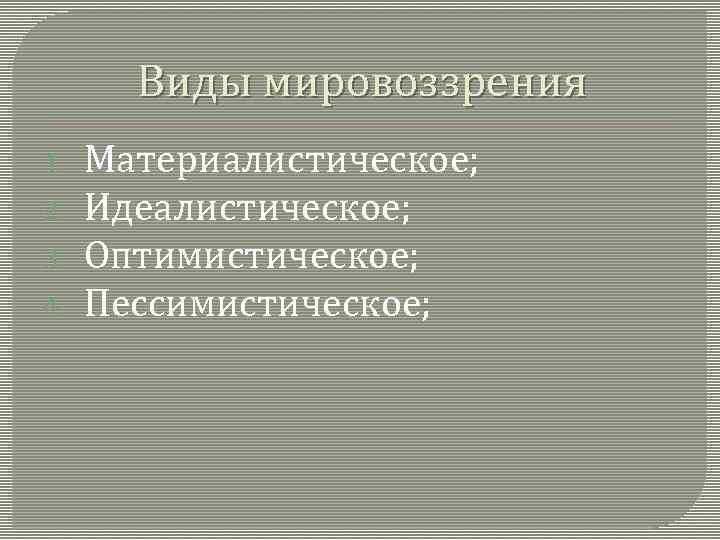 Виды мировоззрения 1. 2. 3. 4. Материалистическое; Идеалистическое; Оптимистическое; Пессимистическое; 