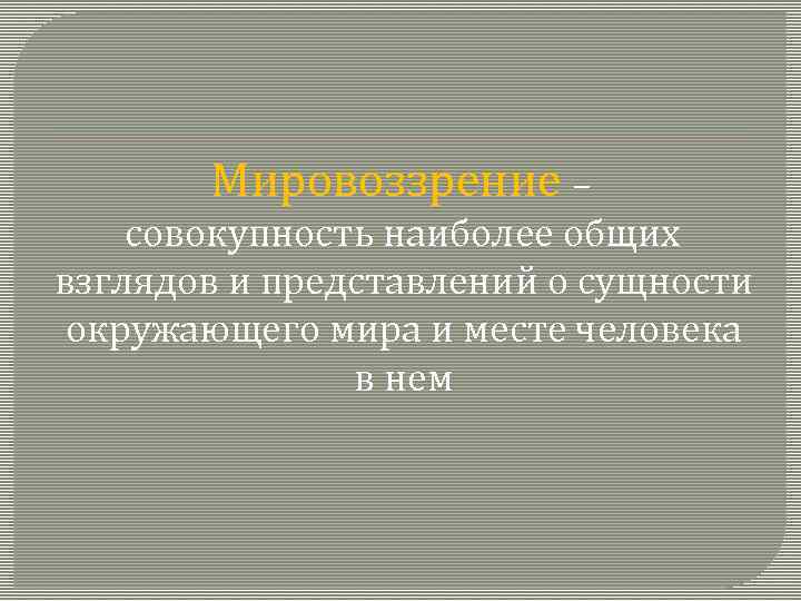 Мировоззрение – совокупность наиболее общих взглядов и представлений о сущности окружающего мира и месте