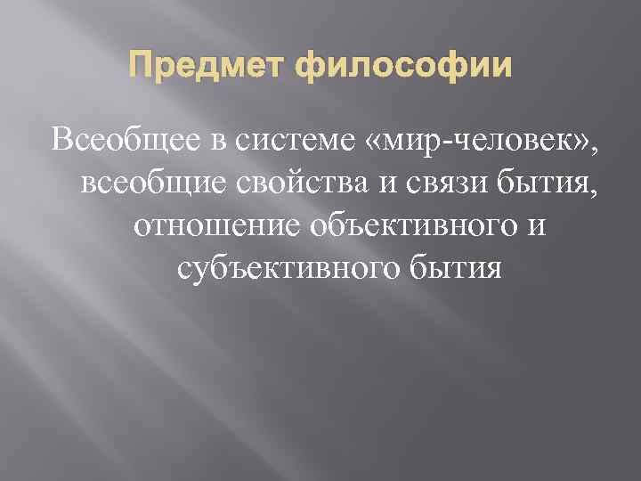 Предмет философии Всеобщее в системе «мир-человек» , всеобщие свойства и связи бытия, отношение объективного