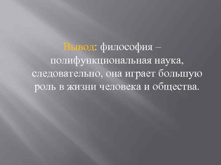 Вывод: философия – полифункциональная наука, следовательно, она играет большую роль в жизни человека и