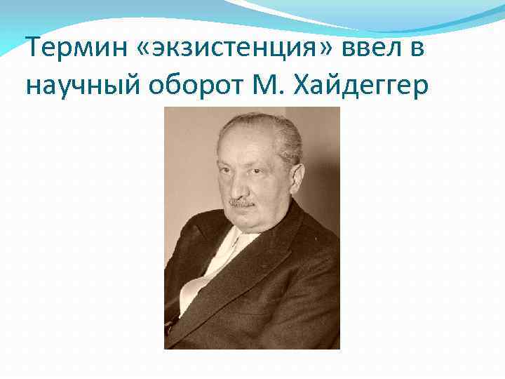 Термин «экзистенция» ввел в научный оборот М. Хайдеггер 