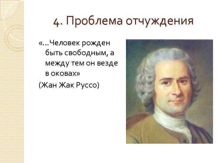 4. Проблема отчуждения «…Человек рожден быть свободным, а между тем он везде в оковах»